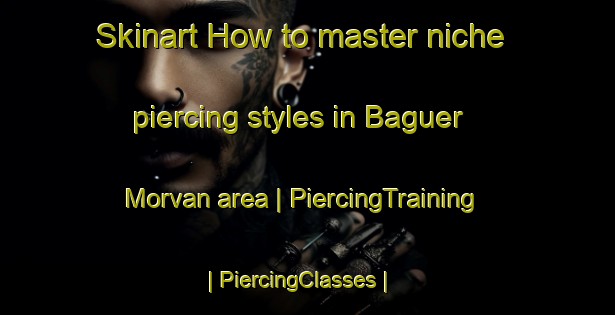 Skinart How to master niche piercing styles in Baguer Morvan area | PiercingTraining | PiercingClasses | SkinartTraining-France